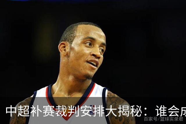 中超补赛裁判安排大揭秘：谁会成为绿茵场上的“执法超人”？