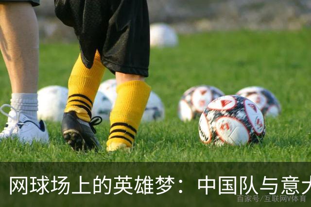 网球场上的英雄梦：中国队与意大利的巅峰对决