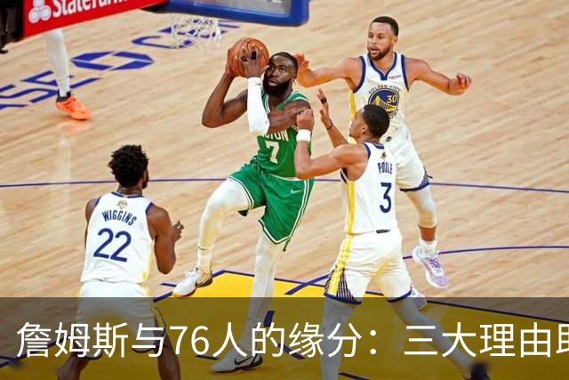 詹姆斯与76人的缘分：三大理由助他与恩比德一起追梦