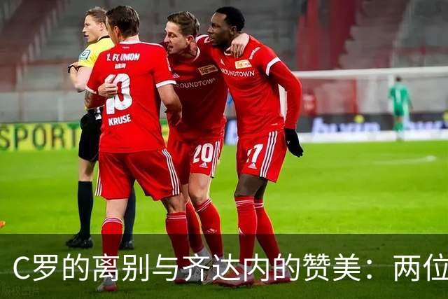 C罗的离别与齐达内的赞美：两位巨星的精彩交错